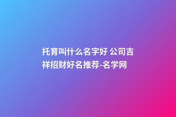 托育叫什么名字好 公司吉祥招财好名推荐-名学网-第1张-公司起名-玄机派